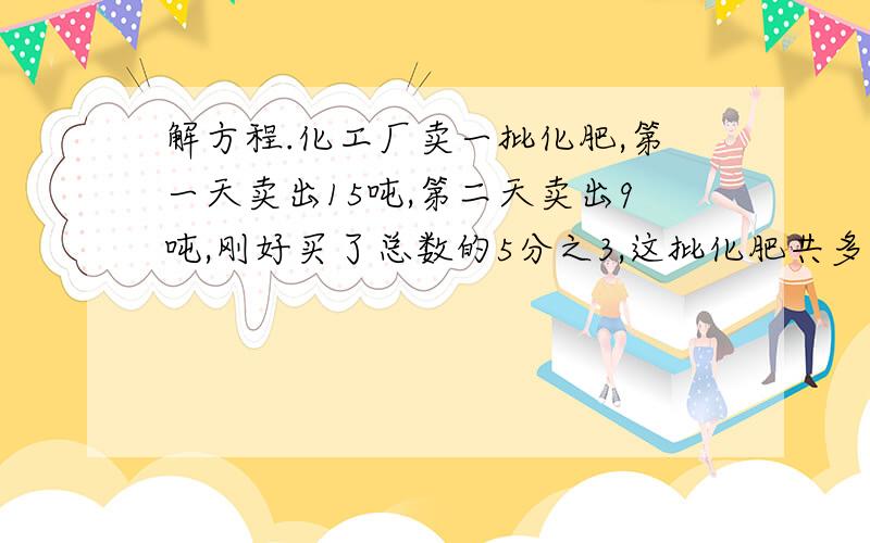 解方程.化工厂卖一批化肥,第一天卖出15吨,第二天卖出9吨,刚好买了总数的5分之3,这批化肥共多少吨?