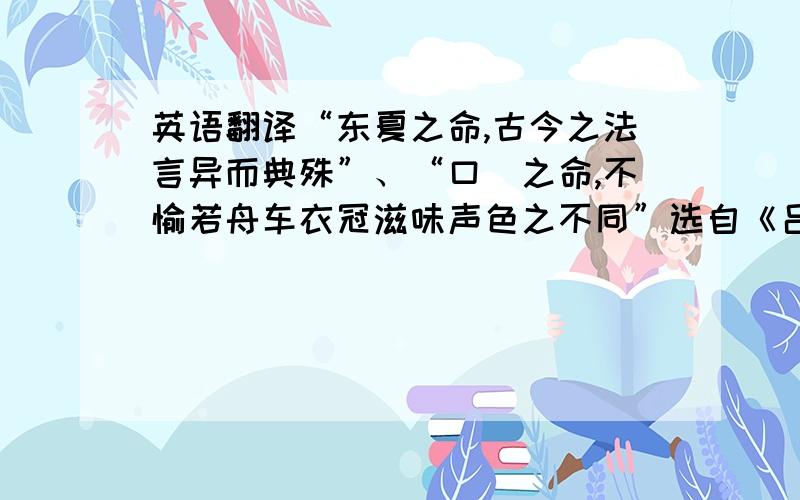 英语翻译“东夏之命,古今之法言异而典殊”、“口惽之命,不愉若舟车衣冠滋味声色之不同”选自《吕氏春秋察今》