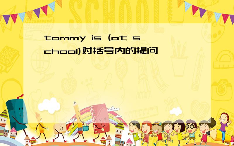 tommy is (at school)对括号内的提问