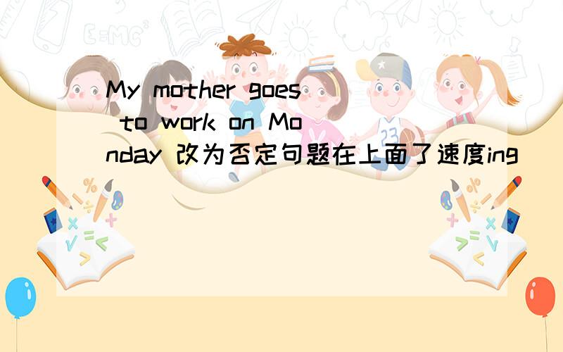 My mother goes to work on Monday 改为否定句题在上面了速度ing