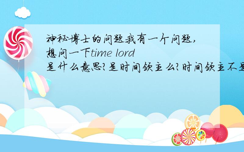 神秘博士的问题我有一个问题,想问一下time lord 是什么意思?是时间领主么?时间领主不是只有一个么?还是说时间族的人都是时间领主...第三季中master怎样变成时间领主?看的懂我的问题么?