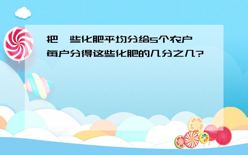 把一些化肥平均分给5个农户,每户分得这些化肥的几分之几?