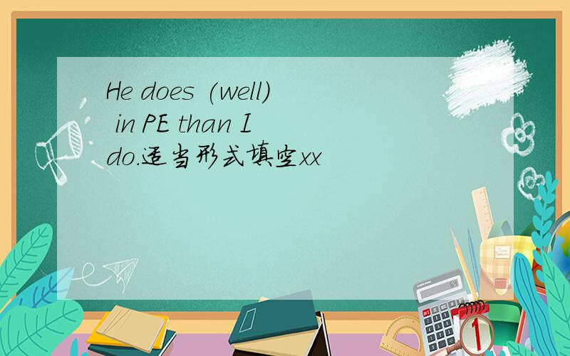 He does (well) in PE than I do.适当形式填空xx