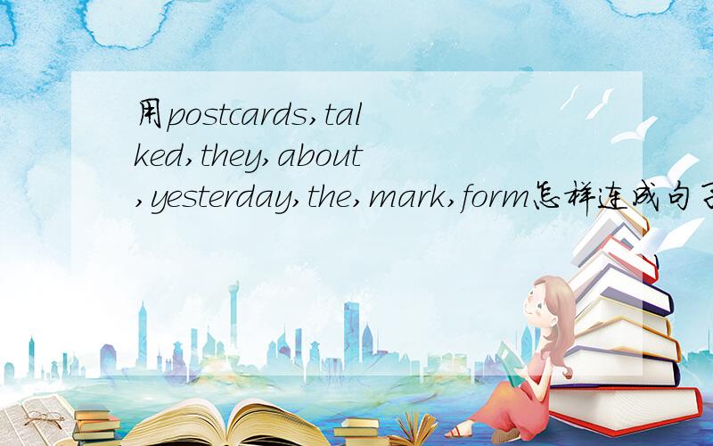 用postcards,talked,they,about,yesterday,the,mark,form怎样连成句子?