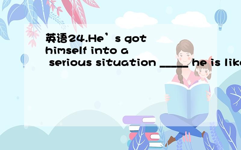 英语24.He’s got himself into a serious situation _____ he is likely to lose control over the plane24.He’s got himself into a serious situation _____ he is likely to lose control over the plane.a.where b.which c.while d.why为什么