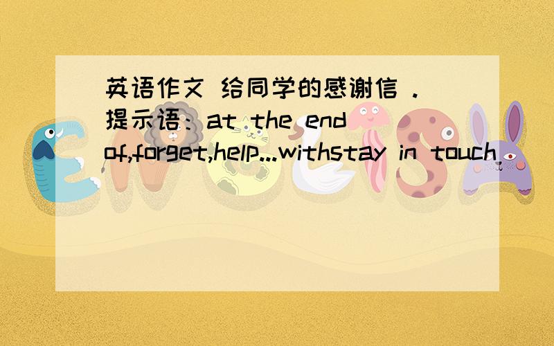 英语作文 给同学的感谢信 .提示语：at the endof,forget,help...withstay in touch