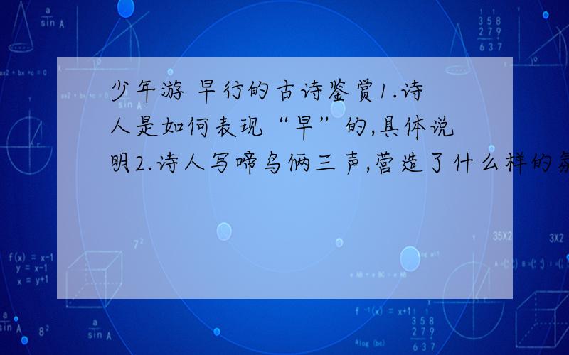 少年游 早行的古诗鉴赏1.诗人是如何表现“早”的,具体说明2.诗人写啼鸟俩三声,营造了什么样的氛围?有怎么样的表达效果?3.词的下阙表现了诗人怎么样的心境?又是如何表现的?结合诗句.