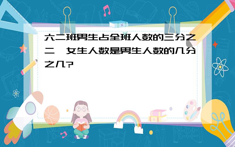 六二班男生占全班人数的三分之二,女生人数是男生人数的几分之几?