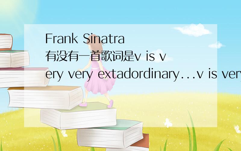 Frank Sinatra 有没有一首歌词是v is very very extadordinary...v is very very extraordinary e is even more than anyone that you adore这首歌叫什么啊?叫L-O-V-E吗?