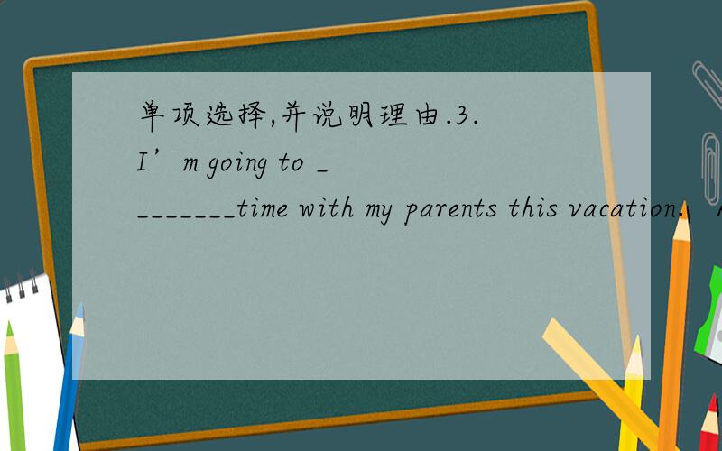 单项选择,并说明理由.3. I’m going to ________time with my parents this vacation.   A. take    B. have    C. spend    D. go4. This dictionary isn’t useful. Please________.  A. take part in    B. take it away    C. take away it    D. take i