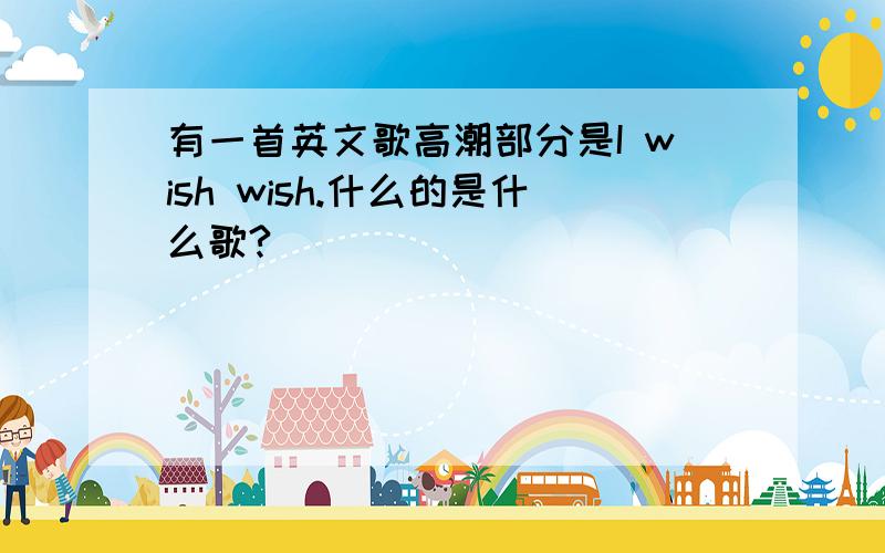 有一首英文歌高潮部分是I wish wish.什么的是什么歌?