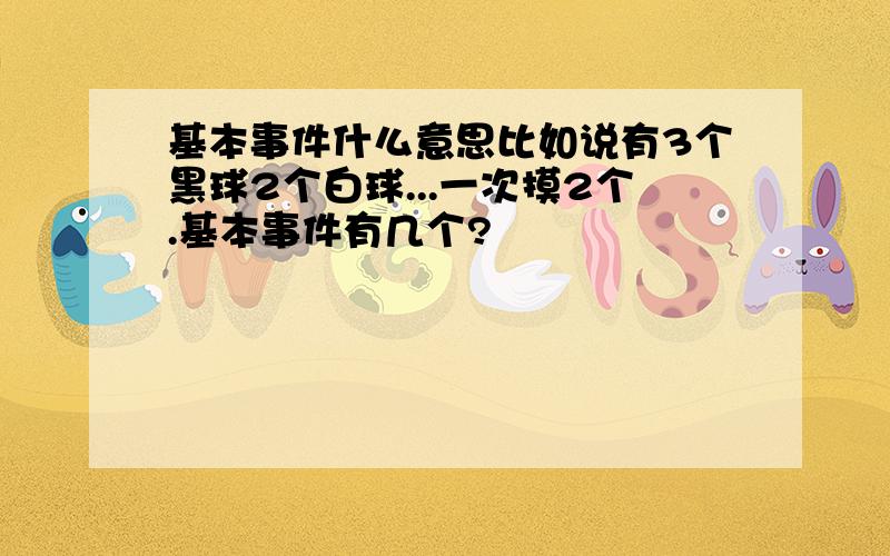 基本事件什么意思比如说有3个黑球2个白球...一次摸2个.基本事件有几个?