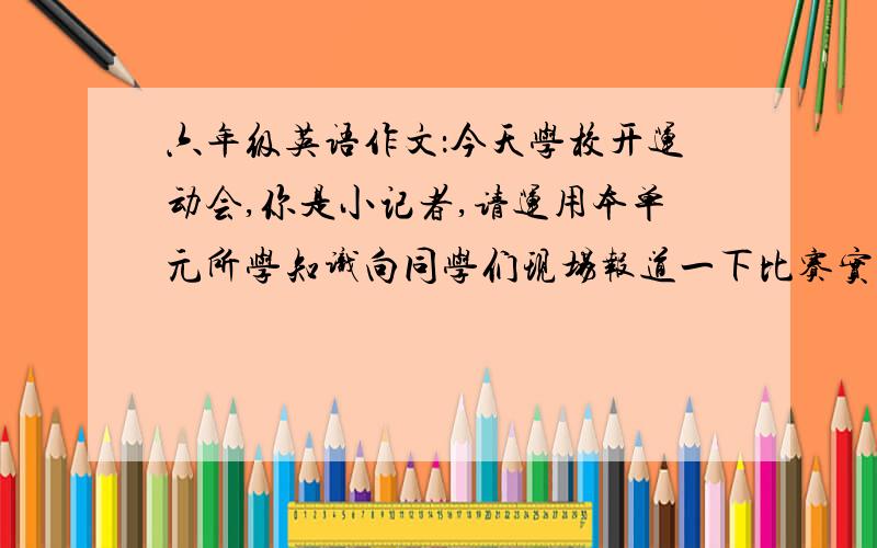 六年级英语作文：今天学校开运动会,你是小记者,请运用本单元所学知识向同学们现场报道一下比赛实况.（不少于五句话）是第七课的