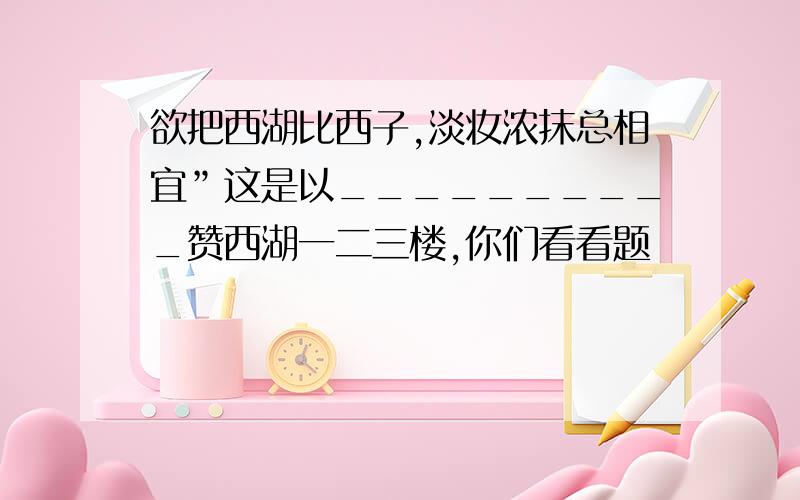 欲把西湖比西子,淡妆浓抹总相宜”这是以__________赞西湖一二三楼,你们看看题