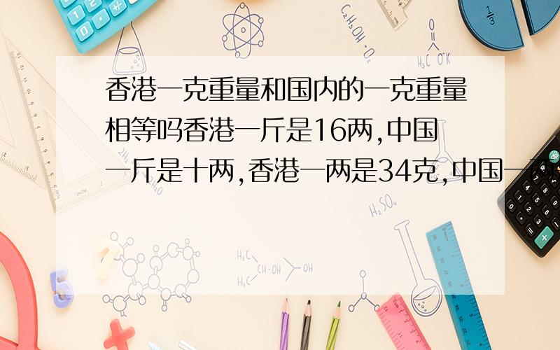 香港一克重量和国内的一克重量相等吗香港一斤是16两,中国一斤是十两,香港一两是34克,中国一两是50克,中国和一克重量和香港的一克重量相等吗?