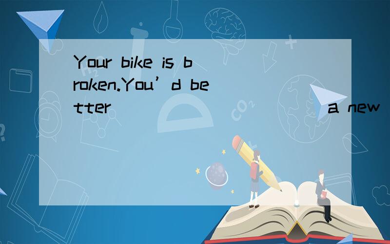 Your bike is broken.You’d better ___________ a new one.A.to buy B.buy C.sell D.to sell