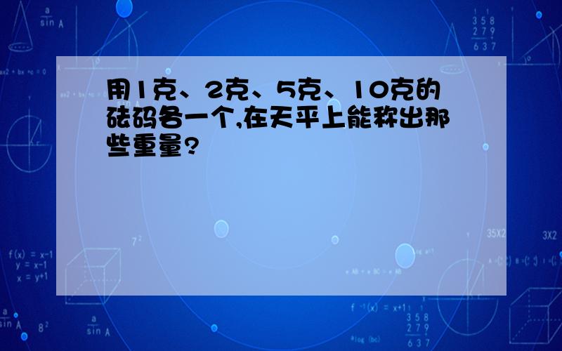 用1克、2克、5克、10克的砝码各一个,在天平上能称出那些重量?