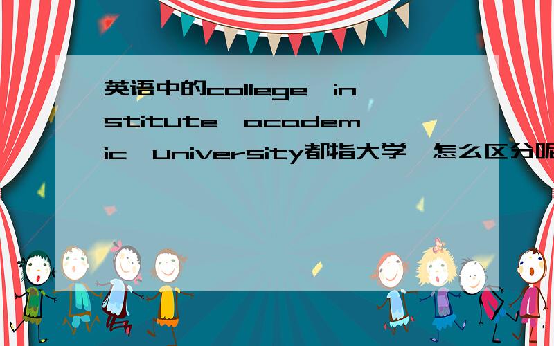 英语中的college,institute,academic,university都指大学,怎么区分呢那为什么现在好多工学院用的是institute呢