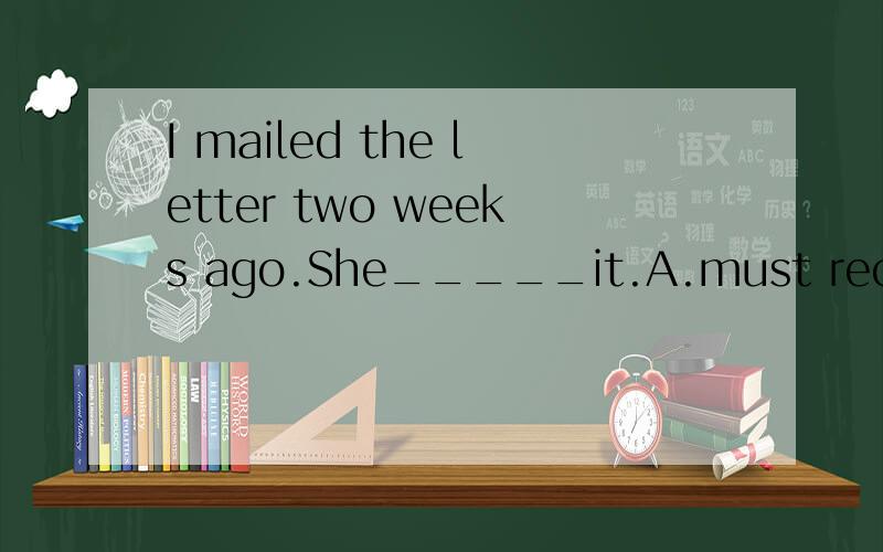 I mailed the letter two weeks ago.She_____it.A.must receive B.can't receiveC.might receive D.must have receivedNowadays computers _________________ widely in our daily life.A.useB.usedC.will useD.are used