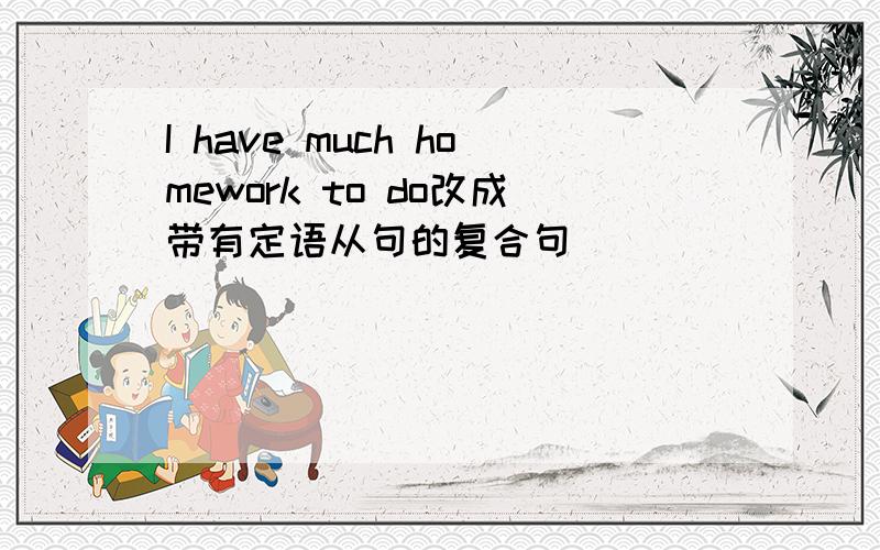 I have much homework to do改成带有定语从句的复合句