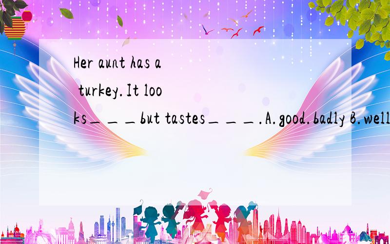 Her aunt has a turkey.It looks___but tastes___.A.good.badly B.well.badC.nice.bad D.wonderfully...badlylt's time for supper.Rick should___home soon.A.arrive B.arrive atC.get to D.arrive inTo tell you the______(ture),l don't know how to solve the probl