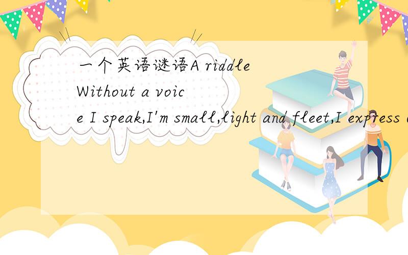 一个英语谜语A riddleWithout a voice I speak,I'm small,light and fleet,I express other's thoughts,and travel without feet.各位大仙,帮帮忙!急用!