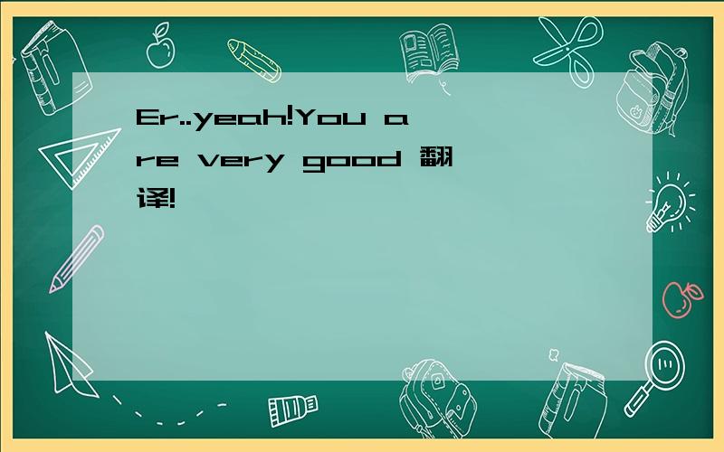 Er..yeah!You are very good 翻译!