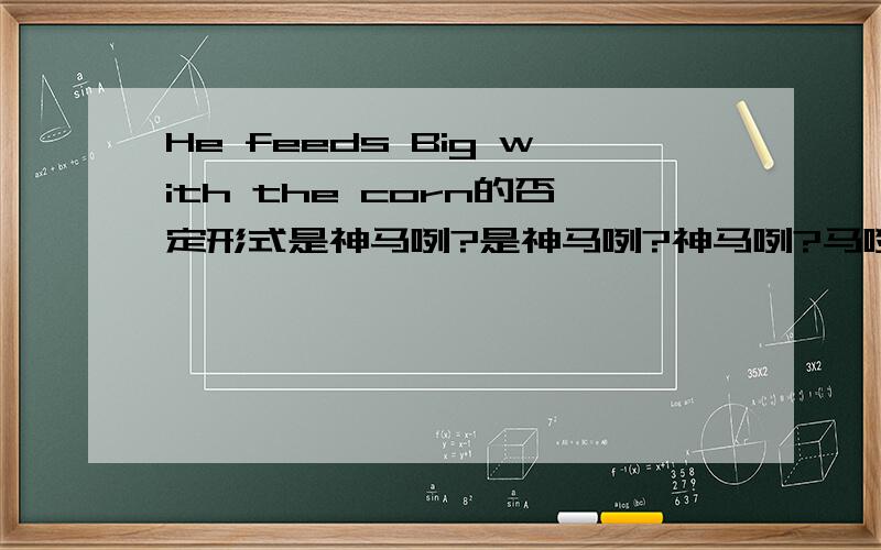 He feeds Big with the corn的否定形式是神马咧?是神马咧?神马咧?马咧?