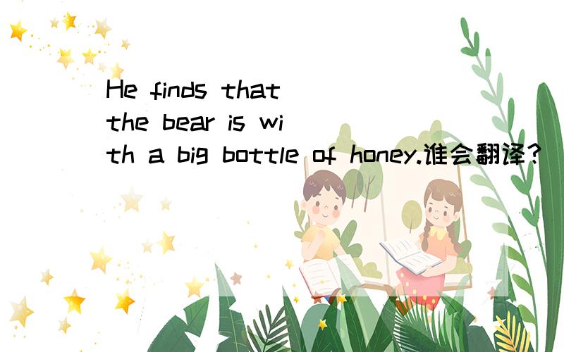 He finds that the bear is with a big bottle of honey.谁会翻译?