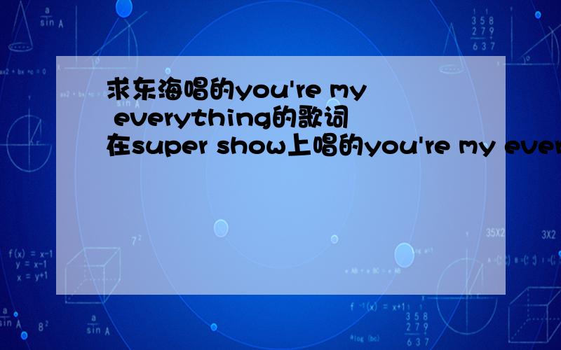 求东海唱的you're my everything的歌词在super show上唱的you're my everything