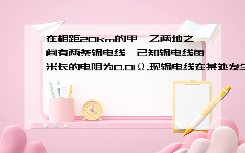 在相距20km的甲、乙两地之间有两条输电线,已知输电线每米长的电阻为0.01Ω.现输电线在某处发生短路,为确定短路的位置,检修员利用电压表、电流表和电源接成如图所示电路进行测量.当电压