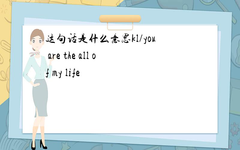 这句话是什么意思kl/you are the all of my life