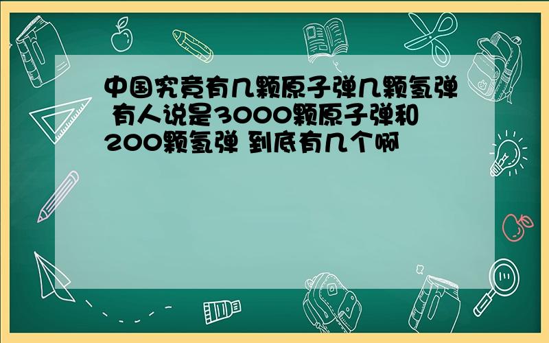 中国究竟有几颗原子弹几颗氢弹 有人说是3000颗原子弹和200颗氢弹 到底有几个啊