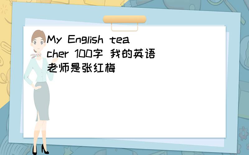 My English teacher 100字 我的英语老师是张红梅