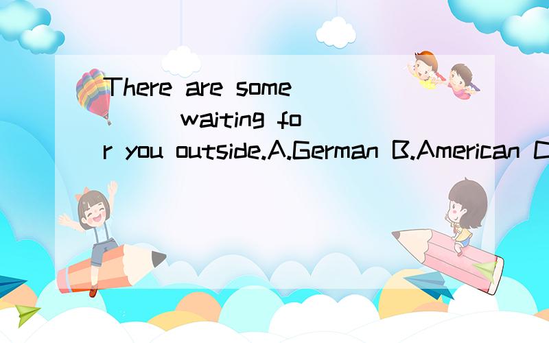 There are some （ ）waiting for you outside.A.German B.American C.grown-up D.Japanese理由.