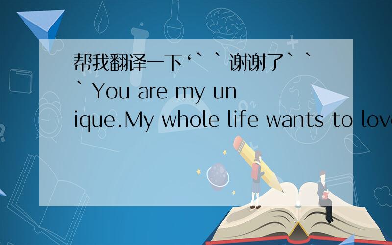 帮我翻译一下‘``谢谢了```You are my unique.My whole life wants to love you thoroughly.