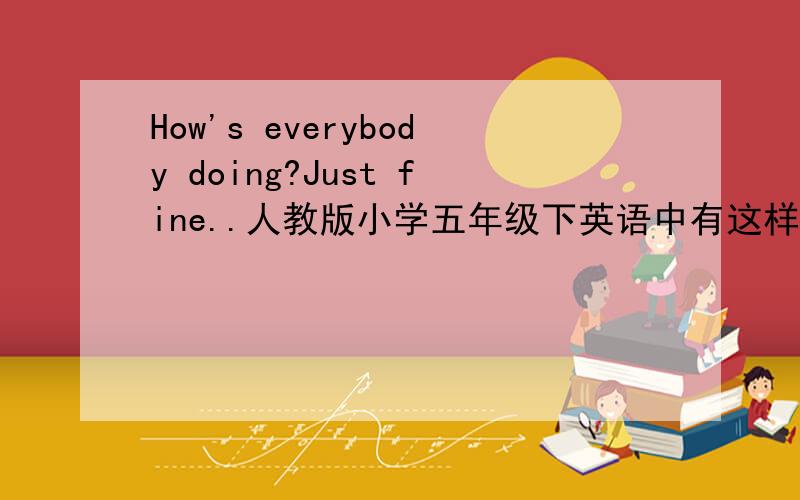 How's everybody doing?Just fine..人教版小学五年级下英语中有这样一段打电话句子.Mike:Hello.Larry:Hello.This is Uncle Larry.How's everybody doing?Mike:Just fine.Grandpa is writing a letter.Brother is doing homework,Mom is cooking d