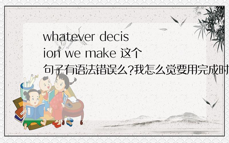 whatever decision we make 这个句子有语法错误么?我怎么觉要用完成时