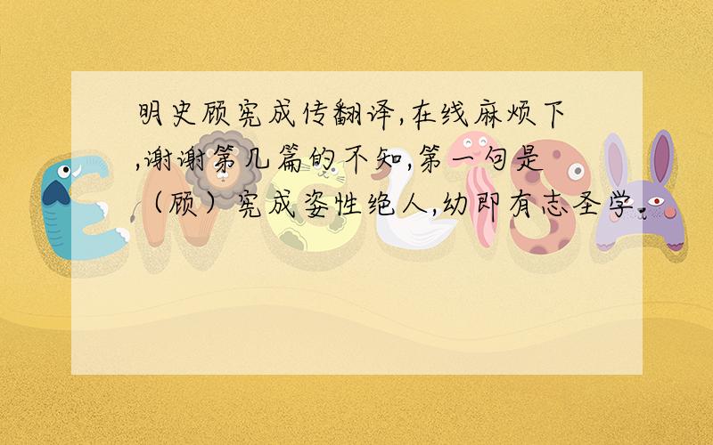 明史顾宪成传翻译,在线麻烦下,谢谢第几篇的不知,第一句是（顾）宪成姿性绝人,幼即有志圣学.