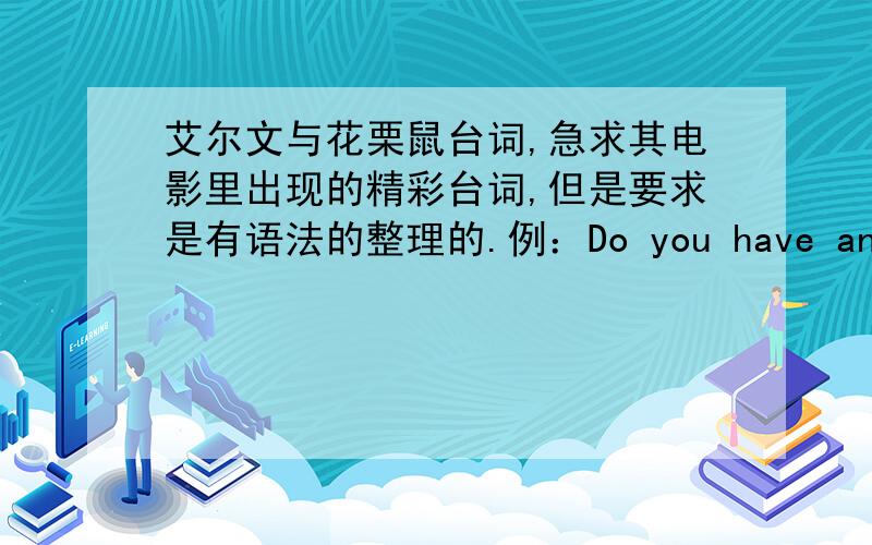 艾尔文与花栗鼠台词,急求其电影里出现的精彩台词,但是要求是有语法的整理的.例：Do you have any that you bought seven years ago?你7年前真的有想买的东西吗?“that”后面跟重句,“bought”“ago”可以