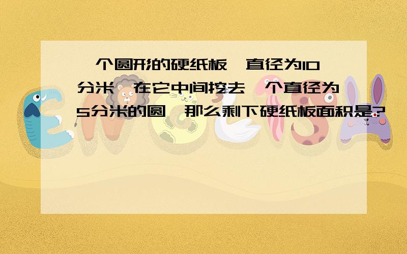 一个圆形的硬纸板,直径为10分米,在它中间挖去一个直径为5分米的圆,那么剩下硬纸板面积是?