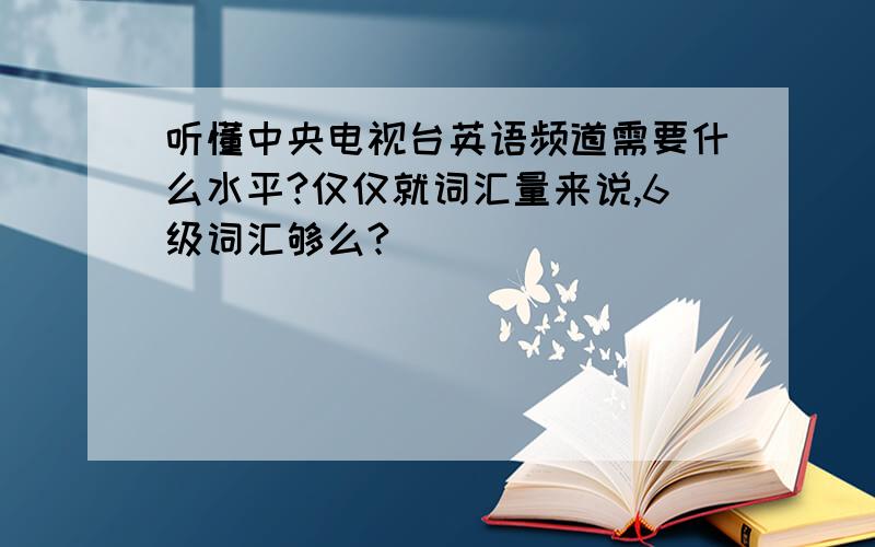 听懂中央电视台英语频道需要什么水平?仅仅就词汇量来说,6级词汇够么?