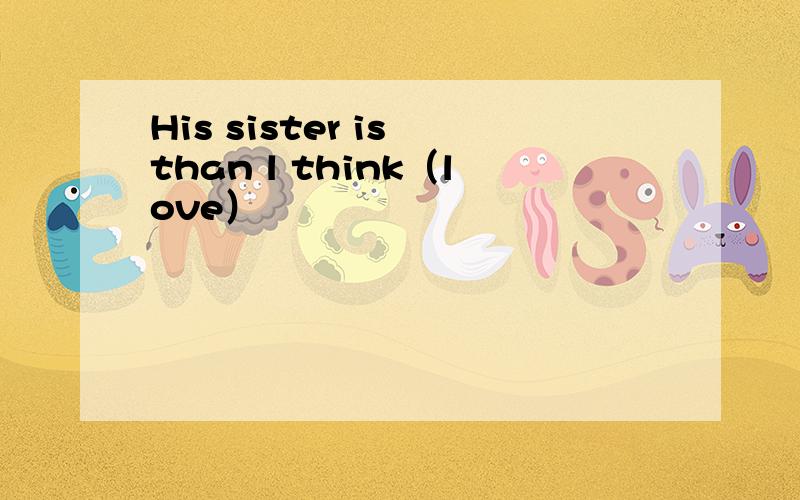 His sister is than l think（love）