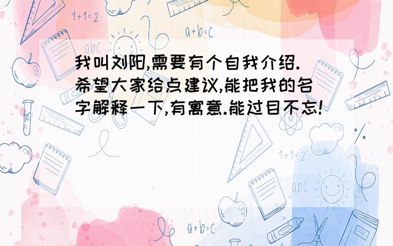 我叫刘阳,需要有个自我介绍.希望大家给点建议,能把我的名字解释一下,有寓意.能过目不忘!