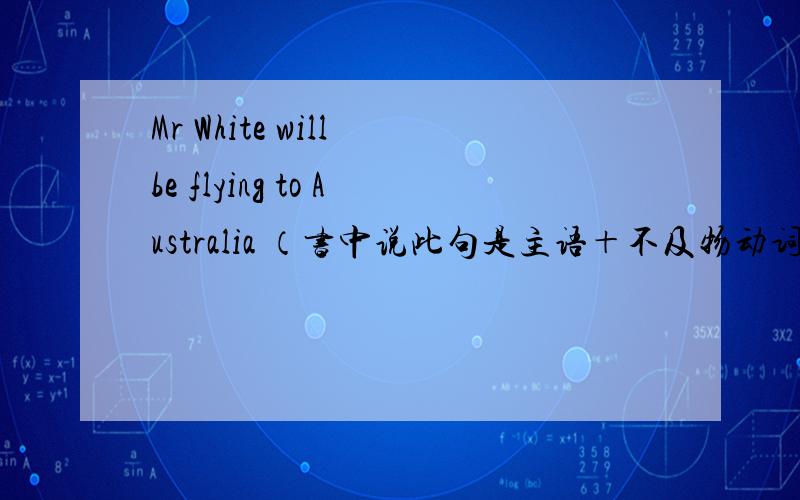 Mr White will be flying to Australia （书中说此句是主语＋不及物动词＋状语）?为什么?