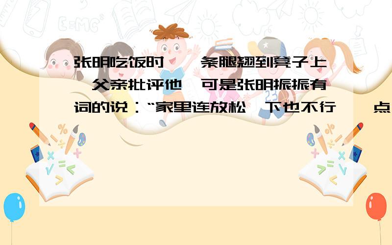 张明吃饭时,一条腿翘到凳子上,父亲批评他,可是张明振振有词的说：“家里连放松一下也不行,一点自由也没有在外面我才不会这样巧了!”请你对这一事件发表自己的看法