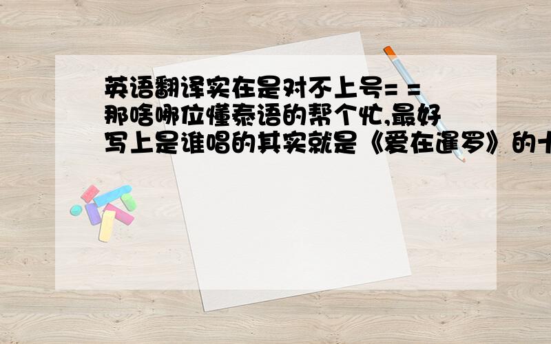 英语翻译实在是对不上号= =那啥哪位懂泰语的帮个忙,最好写上是谁唱的其实就是《爱在暹罗》的十首歌儿：01 กันและกัน (Radio edit)02 Ticket (Day Trip)03 ร