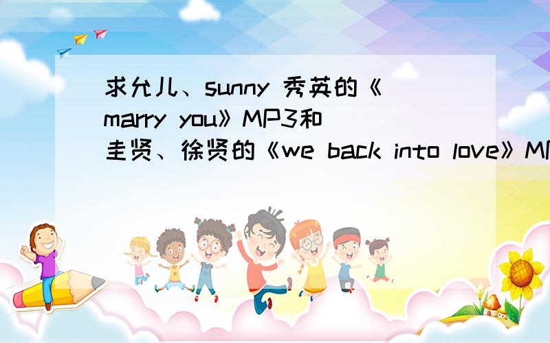 求允儿、sunny 秀英的《marry you》MP3和圭贤、徐贤的《we back into love》MP3谢!