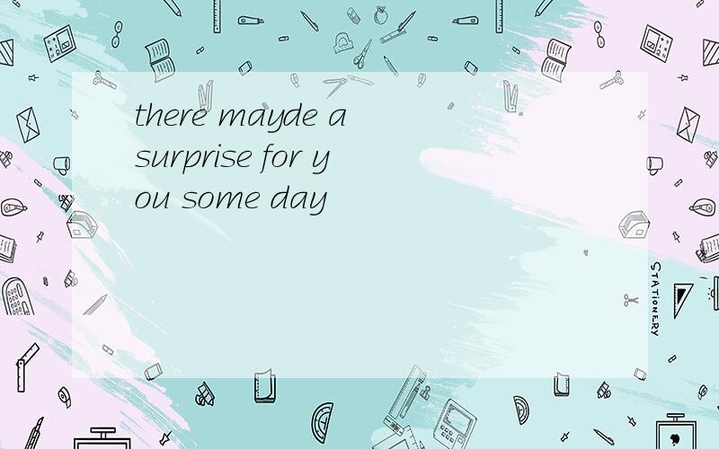 there mayde a surprise for you some day