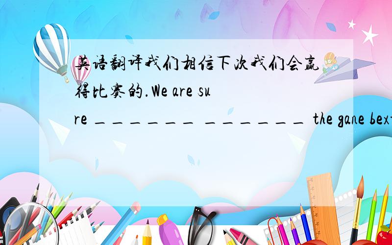 英语翻译我们相信下次我们会赢得比赛的.We are sure ______ ______ the gane bext time.他们两个生气地说着那次会议.They two are ______ ______ the meet ______ ______ ______ ______.